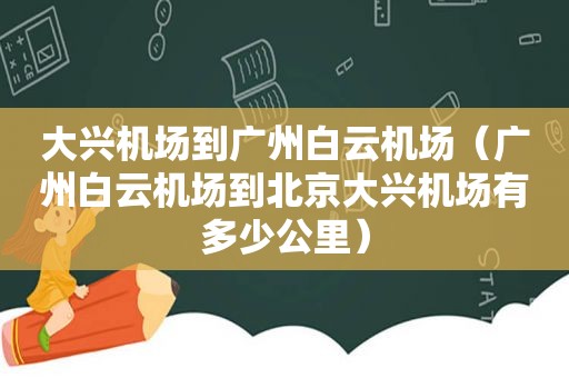 大兴机场到广州白云机场（广州白云机场到北京大兴机场有多少公里）