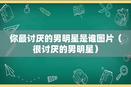 你最讨厌的男明星是谁图片（很讨厌的男明星）