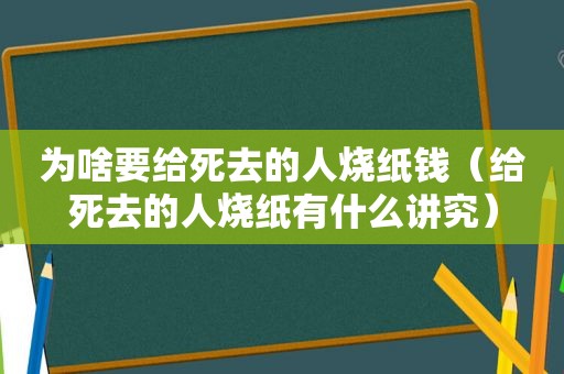 为啥要给死去的人烧纸钱（给死去的人烧纸有什么讲究）