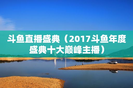 斗鱼直播盛典（2017斗鱼年度盛典十大巅峰主播）