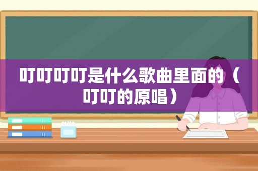 叮叮叮叮是什么歌曲里面的（叮叮的原唱）