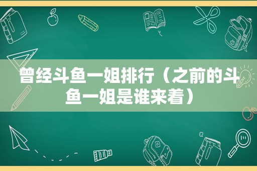 曾经斗鱼一姐排行（之前的斗鱼一姐是谁来着）