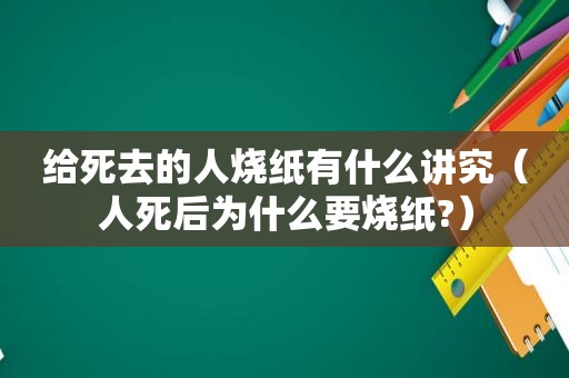 给死去的人烧纸有什么讲究（人死后为什么要烧纸?）