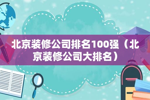 北京装修公司排名100强（北京装修公司大排名）