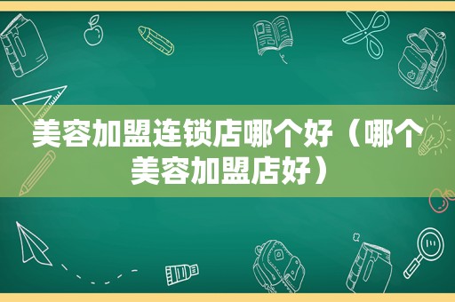 美容加盟连锁店哪个好（哪个美容加盟店好）