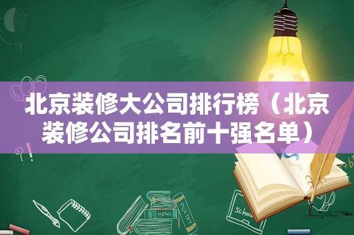 北京装修大公司排行榜（北京装修公司排名前十强名单）