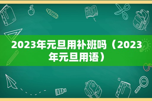 2023年元旦用补班吗（2023年元旦用语）