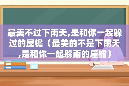 最美不过下雨天,是和你一起躲过的屋檐（最美的不是下雨天,是和你一起躲雨的屋檐）
