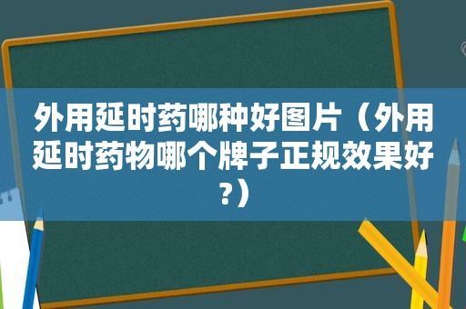 外用延时药哪种好图片（外用延时药物哪个牌子正规效果好?）