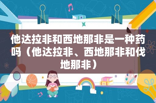 他达拉非和西地那非是一种药吗（他达拉非、西地那非和伐地那非）