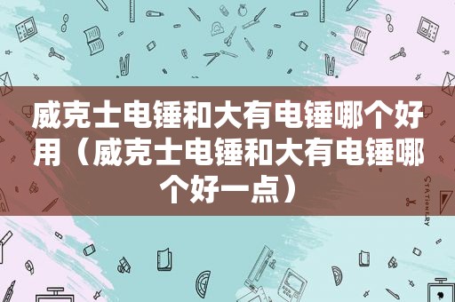 威克士电锤和大有电锤哪个好用（威克士电锤和大有电锤哪个好一点）