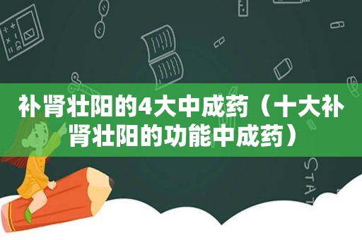 补肾壮阳的4大中成药（十大补肾壮阳的功能中成药）