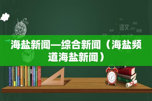 海盐新闻—综合新闻（海盐频道海盐新闻）