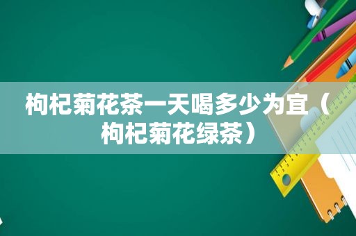 枸杞菊花茶一天喝多少为宜（枸杞菊花绿茶）