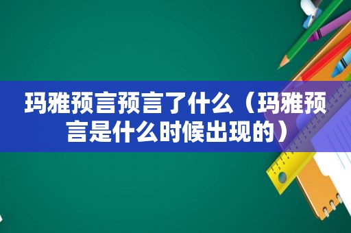 玛雅预言预言了什么（玛雅预言是什么时候出现的）