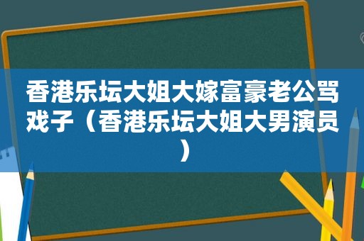 香港乐坛大姐大嫁富豪老公骂戏子（香港乐坛大姐大男演员）