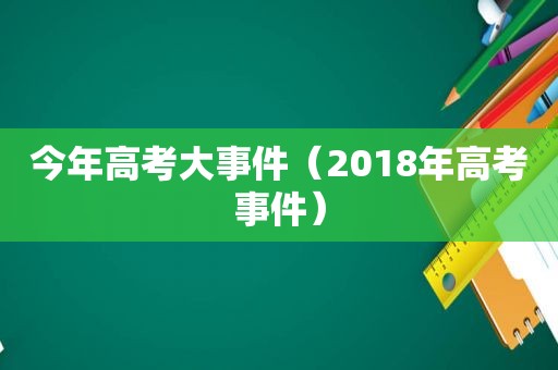 今年高考大事件（2018年高考事件）