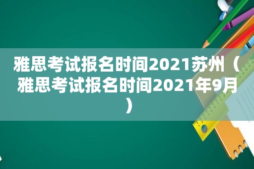 雅思考试报名时间2021苏州（雅思考试报名时间2021年9月）