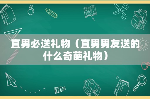 直男必送礼物（直男男友送的什么奇葩礼物）