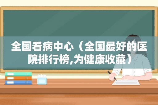 全国看病中心（全国最好的医院排行榜,为健康收藏）