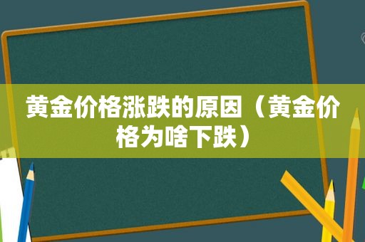 黄金价格涨跌的原因（黄金价格为啥下跌）