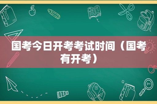 国考今日开考考试时间（国考有开考）