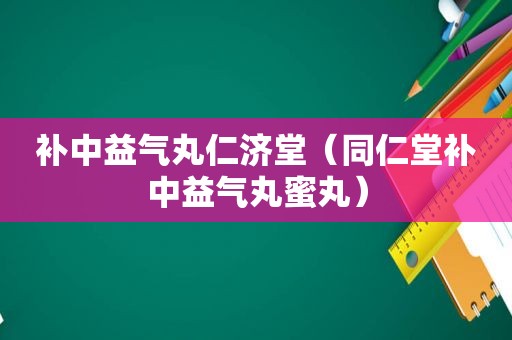 补中益气丸仁济堂（同仁堂补中益气丸蜜丸）