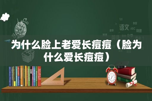 为什么脸上老爱长痘痘（脸为什么爱长痘痘）