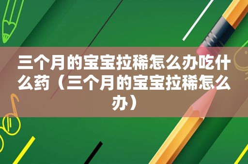 三个月的宝宝拉稀怎么办吃什么药（三个月的宝宝拉稀怎么办）