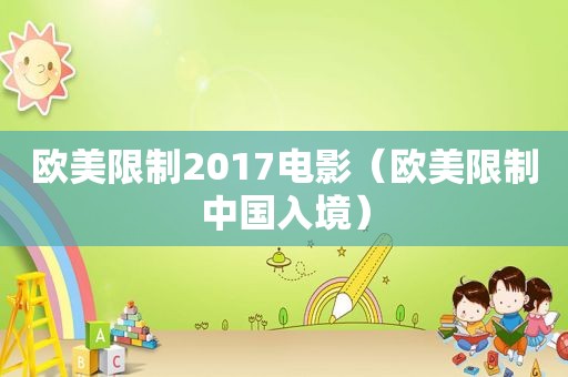 欧美限制2017电影（欧美限制中国入境）