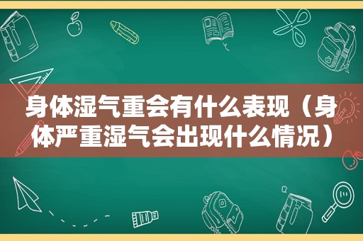 身体湿气重会有什么表现（身体严重湿气会出现什么情况）