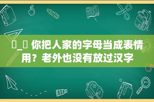 ఠ_ఠ 你把人家的字母当成表情用？老外也没有放过汉字