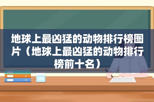 地球上最凶猛的动物排行榜图片（地球上最凶猛的动物排行榜前十名）