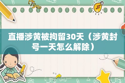 直播涉黄被拘留30天（涉黄封号一天怎么解除）