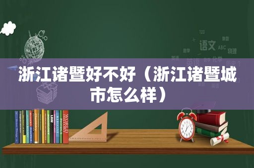 浙江诸暨好不好（浙江诸暨城市怎么样）