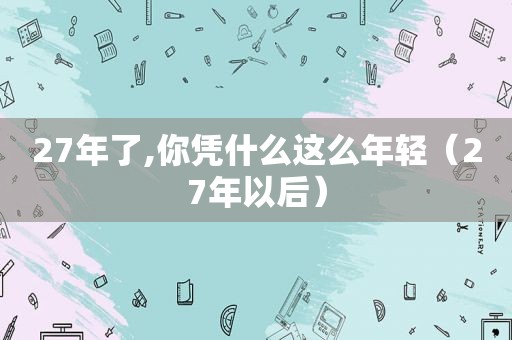 27年了,你凭什么这么年轻（27年以后）