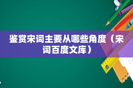 鉴赏宋词主要从哪些角度（宋词百度文库）