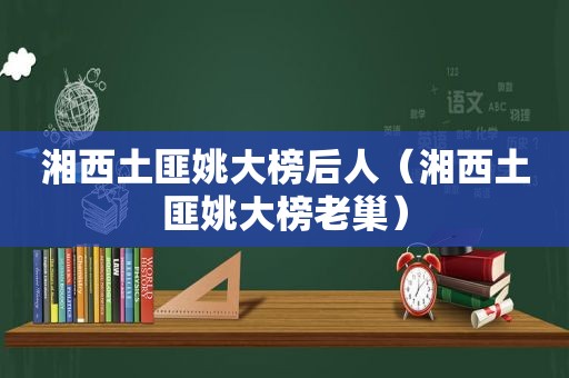 湘西土匪姚大榜后人（湘西土匪姚大榜老巢）