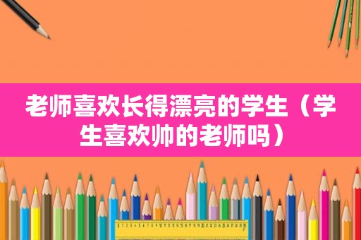 老师喜欢长得漂亮的学生（学生喜欢帅的老师吗）