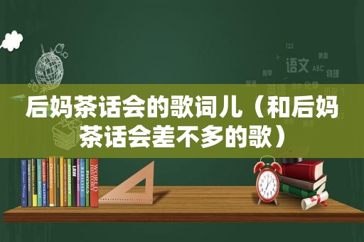 后妈茶话会的歌词儿（和后妈茶话会差不多的歌）