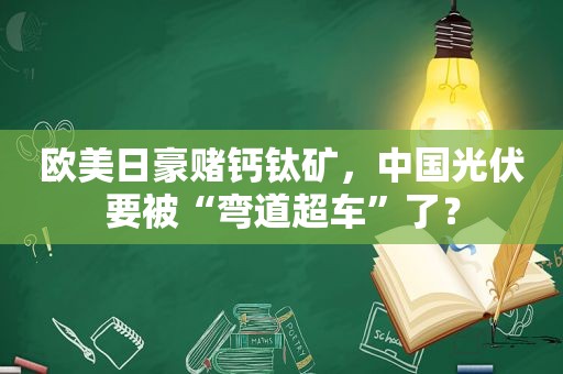 欧美日豪赌钙钛矿，中国光伏要被“弯道超车”了？