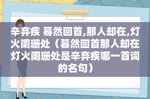 辛弃疾 蓦然回首,那人却在,灯火阑珊处（暮然回首那人却在灯火阑珊处是辛弃疾哪一首词的名句）