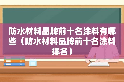 防水材料品牌前十名涂料有哪些（防水材料品牌前十名涂料排名）