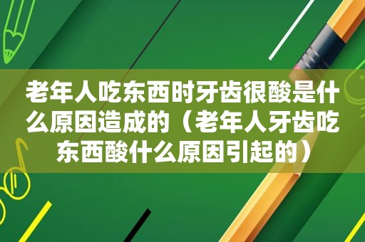 老年人吃东西时牙齿很酸是什么原因造成的（老年人牙齿吃东西酸什么原因引起的）