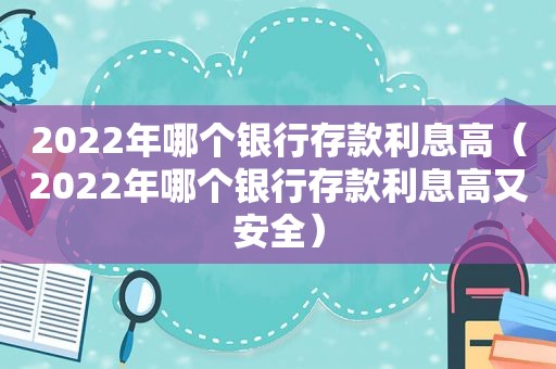 2022年哪个银行存款利息高（2022年哪个银行存款利息高又安全）