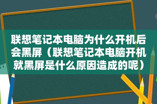 联想笔记本电脑为什么开机后会黑屏（联想笔记本电脑开机就黑屏是什么原因造成的呢）