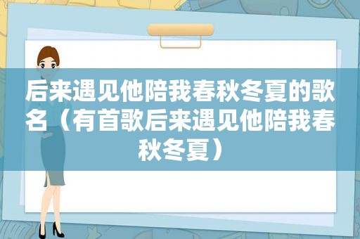 后来遇见他陪我春秋冬夏的歌名（有首歌后来遇见他陪我春秋冬夏）