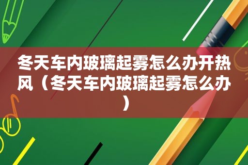 冬天车内玻璃起雾怎么办开热风（冬天车内玻璃起雾怎么办）