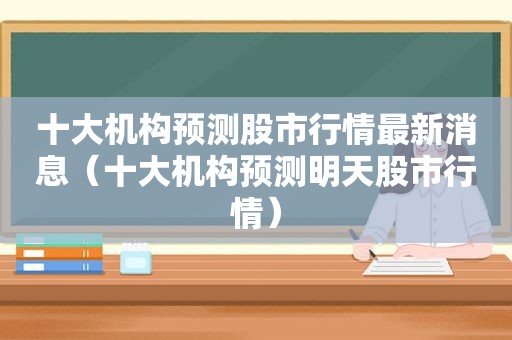 十大机构预测股市行情最新消息（十大机构预测明天股市行情）