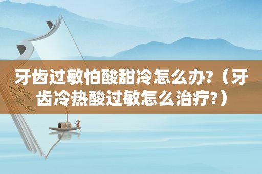 牙齿过敏怕酸甜冷怎么办?（牙齿冷热酸过敏怎么治疗?）